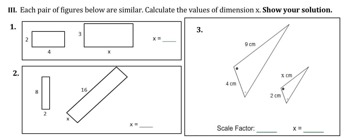 III. Each pair of figures below are similar. Calculate the values of dimension x. Show your solution.
1.
3.
3
2
X =
9 ст
4
2.
х ст
4 cm
16
8
2 cm
2
X =
Scale Factor:
X =
