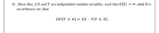 6) Show that, if X and Y are independent random variables, such that E|X| < co ,and B is
an arbitrary set, then
EXI{Y E B} = EX • P(Y E B).
