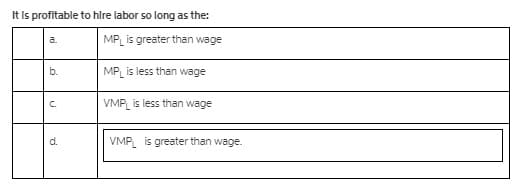 It Is profitable to hlre labor so long as the:
a.
MPL is greater than wage
b.
MP_ is less than wage
C.
VMP is less than wage
d.
VMP is greater than wage.
