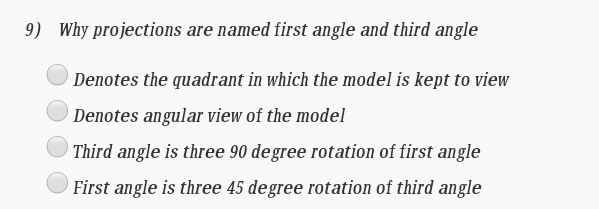 9) Why projections are named first angle and third angle
Denotes the quadrant in which the model is kept
Denotes angular view of the model
Third angle is three 90 degree rotation of first angle
First angle is three 45 degree rotation of third angle
