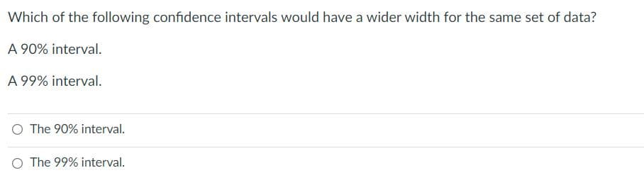 Which of the following confidence intervals would have a wider width for the same set of data?
A 90% interval.
A 99% interval.
O The 90% interval.
O The 99% interval.
