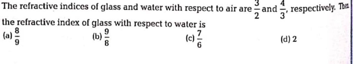 The refractive indices of glass and water with respect to air are and
the refractive index of glass with respect to water is
respectively. The
3'
la) 8
(b):
7
(c) -
(d) 2
