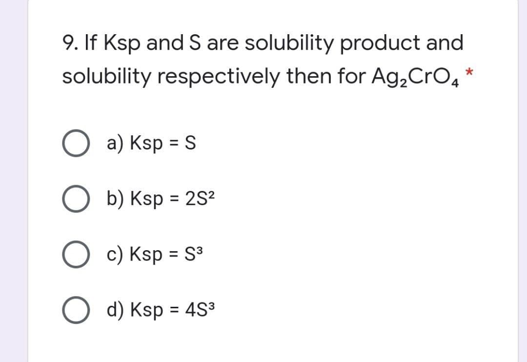 9. If Ksp and S are solubility product and
solubility respectively then for Ag,CrO,
O a) Ksp = S
%3D
O b) Ksp = 2S?
%3D
O c) Ksp = S3
%3D
O d) Ksp = 4S3
%3D
