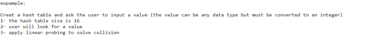 expample:
Creat a hash table and ask the user to input a value (the value can be any data type but must be converted to an integer)
1- the hash table size is 16
2- user will look for a value
3- apply linear probing to solve collision
