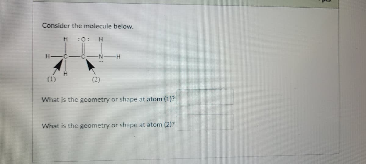 Consider the molecule below.
(1)
(2)
What is the geometry or shape at atom (1)?
What is the geometry or shape at atom (2)?
