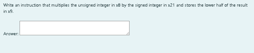 Write an instruction that multiplies the unsigned integer in x8 by the signed integer in x21 and stores the lower half of the result
in x9.
Answer:
