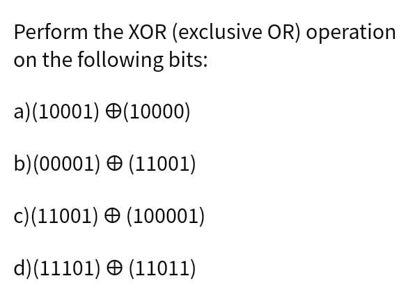 Perform the XOR (exclusive OR) operation
on the following bits:
a)(10001) O(10000)
b)(00001) O (11001)
c)(11001) O (100001)
d)(11101) O (11011)
