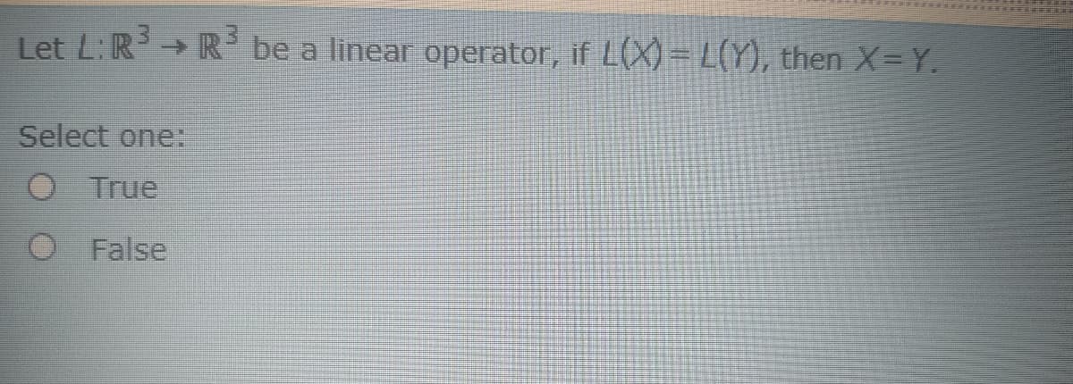 Let L:R→ R be a linear operator, if L(X) = L(Y), then X=Y.
->
Select one:
O True
O False
