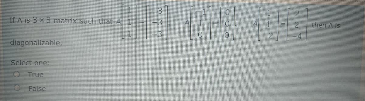 2.
If A is 3 x3 matrix such that A 1
then A is
-4
diagonalizable.
Select one:
True
False
