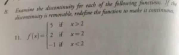 B Esamine the discontinuity for each of the following functions. If the
discontinuity is removable, redefine the function to make it continnou
5 if x>2
11. f(x)=2 if x=2
-1 if x<2
