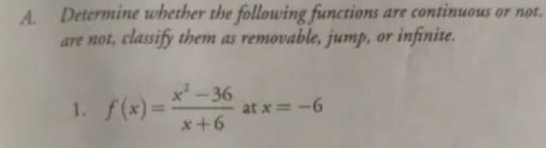 A. Determine whether the following functions are continuous or not.
are not, classify them as removable, jump, or infinite.
*-36
1. f(x)=
x+6
at x=-6
%3D
