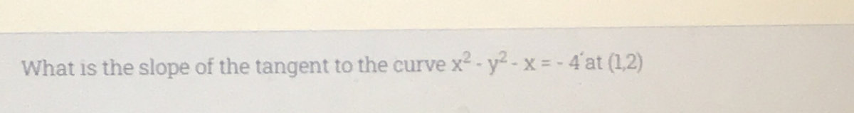 What is the slope of the tangent to the curve x2 - y -x = - 4at (1,2)
