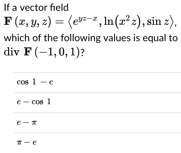 If a vector field
F (x, y, 2) = (evz–" , In(æ² z), sin z),
which of the following values is equal to
div F (-1,0,1)?
cos 1 - e
е — cos 1
е — т
т — е
