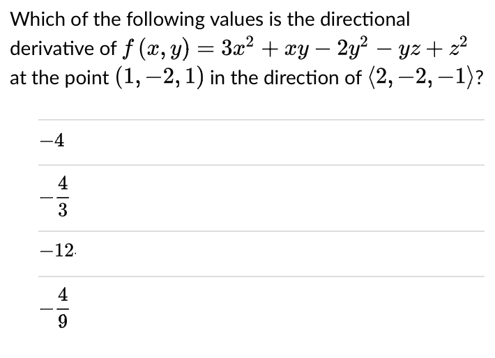 Which of the following values is the directional
derivative of f (x, y) = 3x? + xy – 2y? – yz+ z2
at the point (1, -2,1) in the direction of (2, -2, –1)?
-4
4
3
-12.
4
9.
