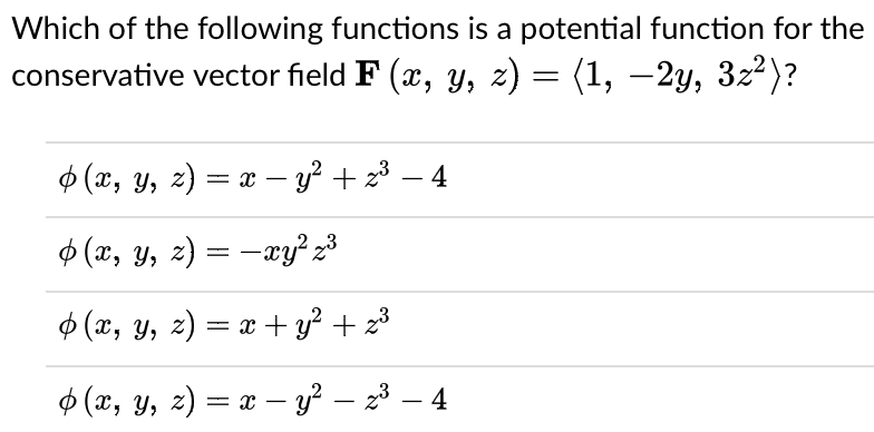 Which of the following functions is a potential function for the
conservative vector field F (x, y, z) = (1, –2y, 3z²)?
= x
-
$ (x, y, z) = -xy 23
Ф (х, у, 2) — х + y? +3
$ (x, y, z) = x – y? – 23 – 4
-
-
