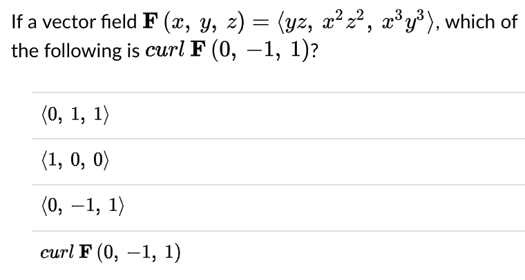 If a vector field F (x, y, z) = (yz, x² z² , x³y³), which of
the following is curl F (0, –1, 1)?
(0, 1, 1)
(1, 0, 0)
(0, –1, 1)
сurl F (0, —1, 1)

