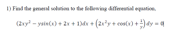 1) Find the general solution to the following differential equation,
(2xy? – ysin(x)+ 2x + 1)dx + (2x²y+ cos(x) +
) dy = q]
