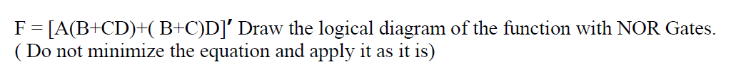 F = [A(B+CD)+(B+C)D]' Draw the logical diagram of the function with NOR Gates.
( Do not minimize the equation and apply it as it is)
