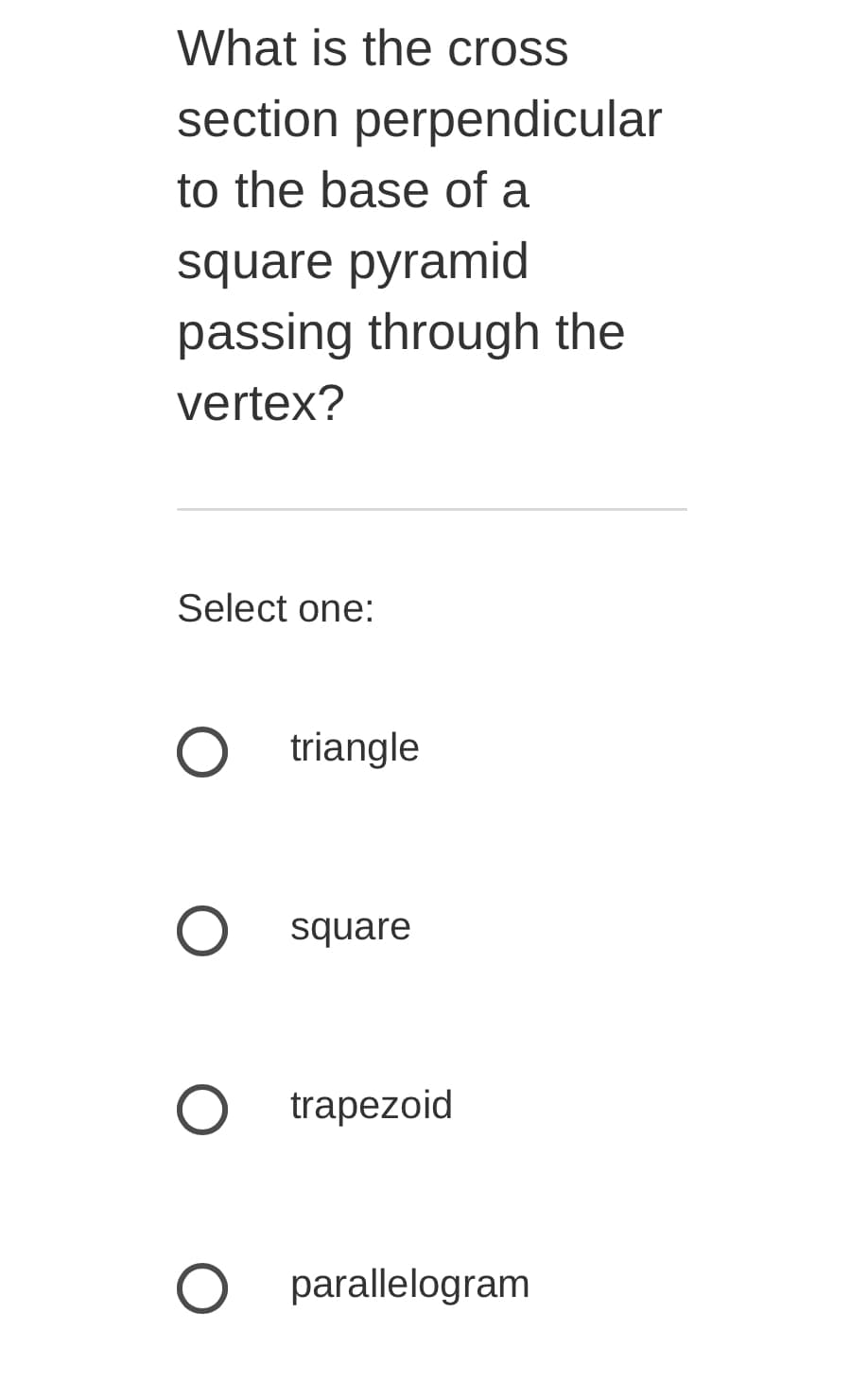 What is the cross
section perpendicular
to the base of a
square pyramid
passing through the
vertex?
Select one:
triangle
square
trapezoid
parallelogram
