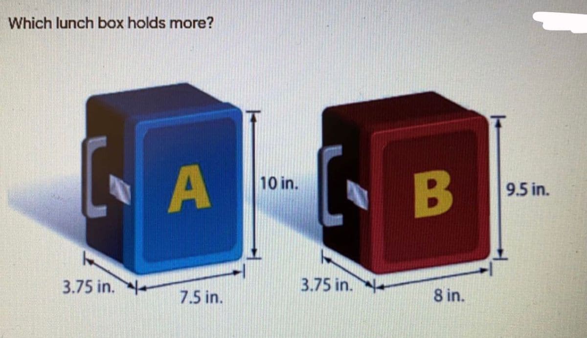 Which lunch box holds more?
A
10 in.
B
9.5 in.
3.75 in. -
3.75 in. +
7.5 in.
8 in.
