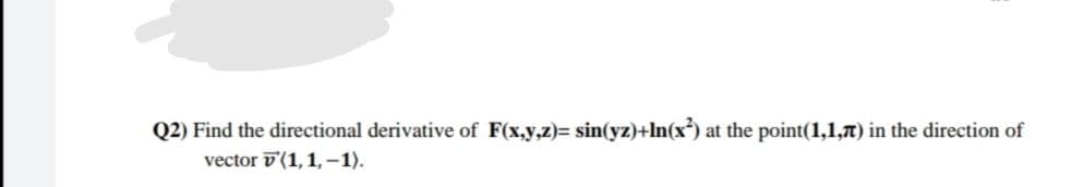 Q2) Find the directional derivative of F(x,y,z)= sin(yz)+In(x³) at the point(1,1,7) in the direction of
vector v(1,1,-1).
