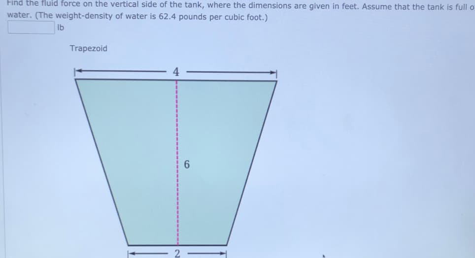 Find the fluid force on the vertical side of the tank, where the dimensions are given in feet. Assume that the tank is full o
water. (The weight-density of water is 62.4 pounds per cubic foot.)
Ib
Trapezoid
6.

