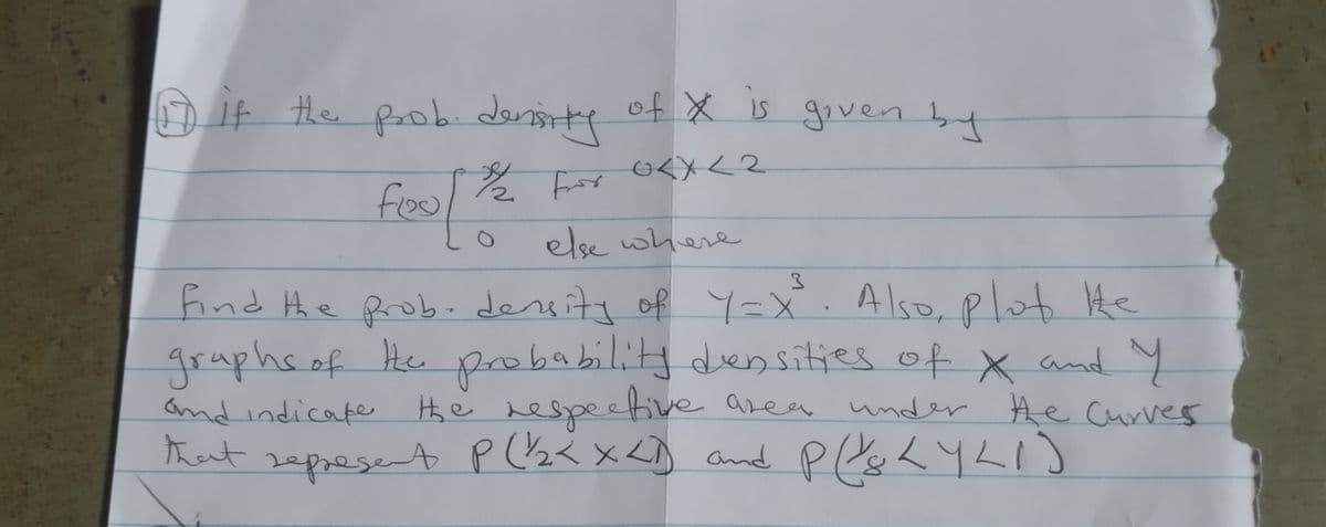 if the prob. density of X is
0<x<2
1/2 fror
fool!
of X is given by
else where
3
find the prob. density of Y=X²³. Also, plot te
graphs of the probability densities of X and Y
and indicate the respective area under
that represent P (1/2< x <D) and P(xs<Y<1]
under the Curves