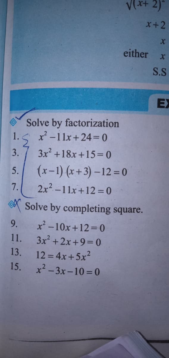 V(x+ 2)
X+2
either
S.S
EX
Solve by factorization
x² -11x+24= 0
3.
3x +18x+15= 0
3.
5.
(x-1) (x+3) – 12 = 0
7.
2x² –11x +12 = 0
Solve by completing square.
9.
x² -10x+12%= 0
3x2 +2x+9=0
11.
13.
12 = 4x+5x2
15.
x2- 3x-10 =0
