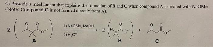 4) Provide a mechanism that explains the formation of B and C when compound A is treated with NAOME.
(Note: Compound C is not formed directly from A).
1) NaOMe, MeOH
2) H,O*
A
2.
