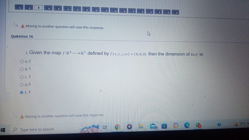 3
↳
A Moving to another question will save this response.
Question 16
Ly A Moving to another question will save this response.
1. Given the map f:R4R3 defined by f(x,y,z,w) = (0,0,0) then the dimension of Kerf is:
OA2
OB. 1
O c. 3
O D.O
E. 4
Type here to search
110 120 130 140 150
Et
C
170 180
(49)
15°C M