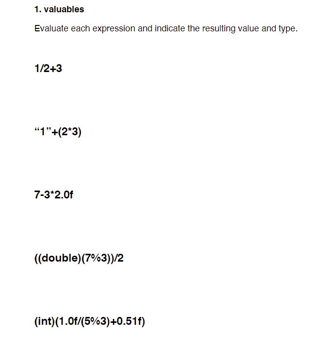 1. valuables
Evaluate each expression and indicate the resulting value and type.
1/2+3
"1"+(2*3)
7-3*2.0f
((double)(7%3))/2
(int)(1.0f/(5%3)+0.51f)
