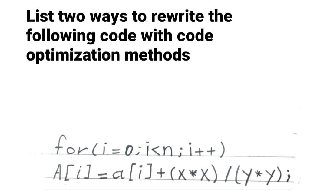 List two ways to rewrite the
following code with code
optimization methods
for(i=0;i<n; i++)
A[i] = a[i] + (x*X) / (Y*y);.