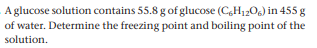 A glucose solution contains 55.8 g of glucose (C,H120,) in 455 g
of water. Determine the freezing point and boiling point of the
solution.

