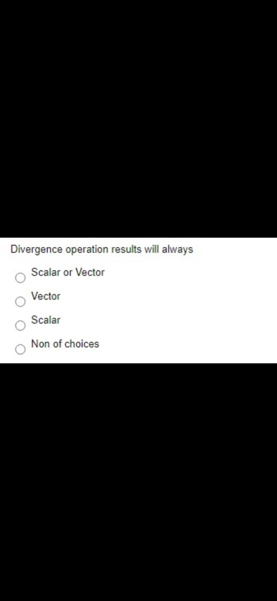 Divergence operation results will always
Scalar or Vector
Vector
Scalar
Non of choices
