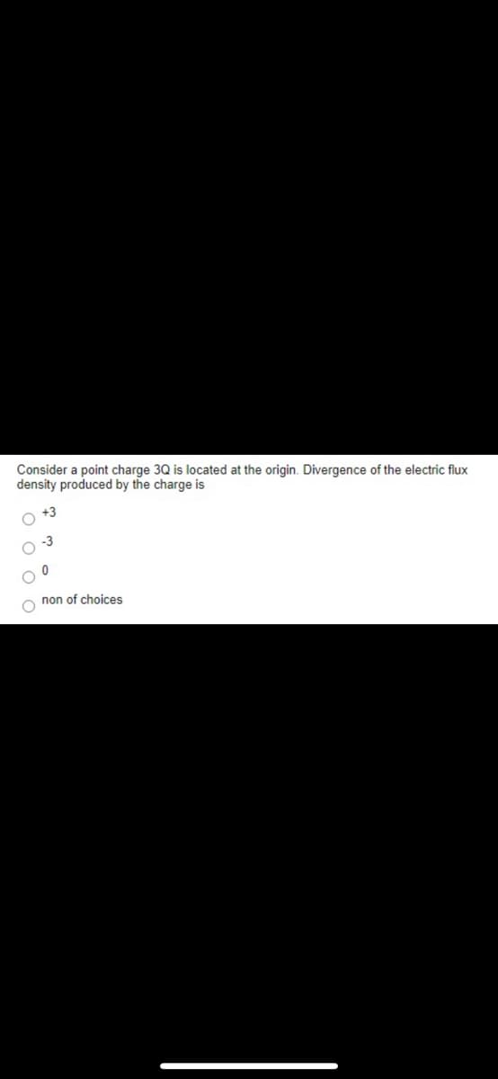 Consider a point charge 3Q is located at the origin. Divergence of the electric flux
density produced by the charge is
-3
non of choices
