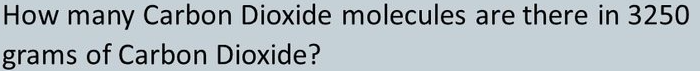 How many Carbon Dioxide molecules are there in 3250
grams of Carbon Dioxide?

