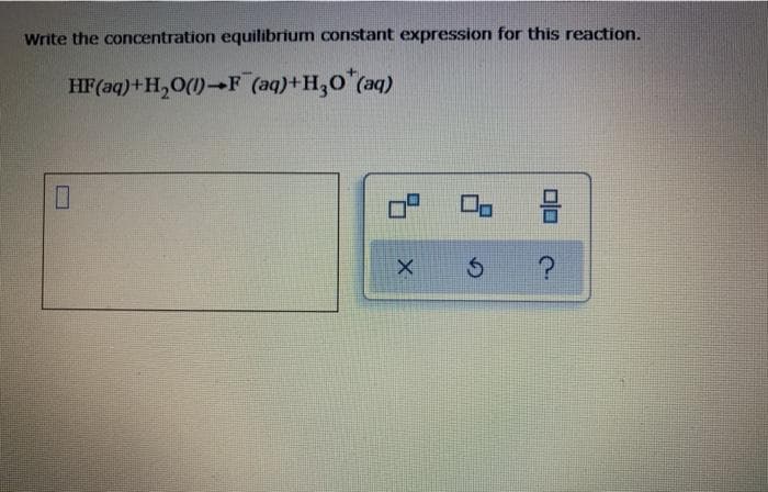 Write the concentration equilibrium constant expression for this reaction.
HF(aq)+H,O(1)-F (aq)+H,0 (aq)
