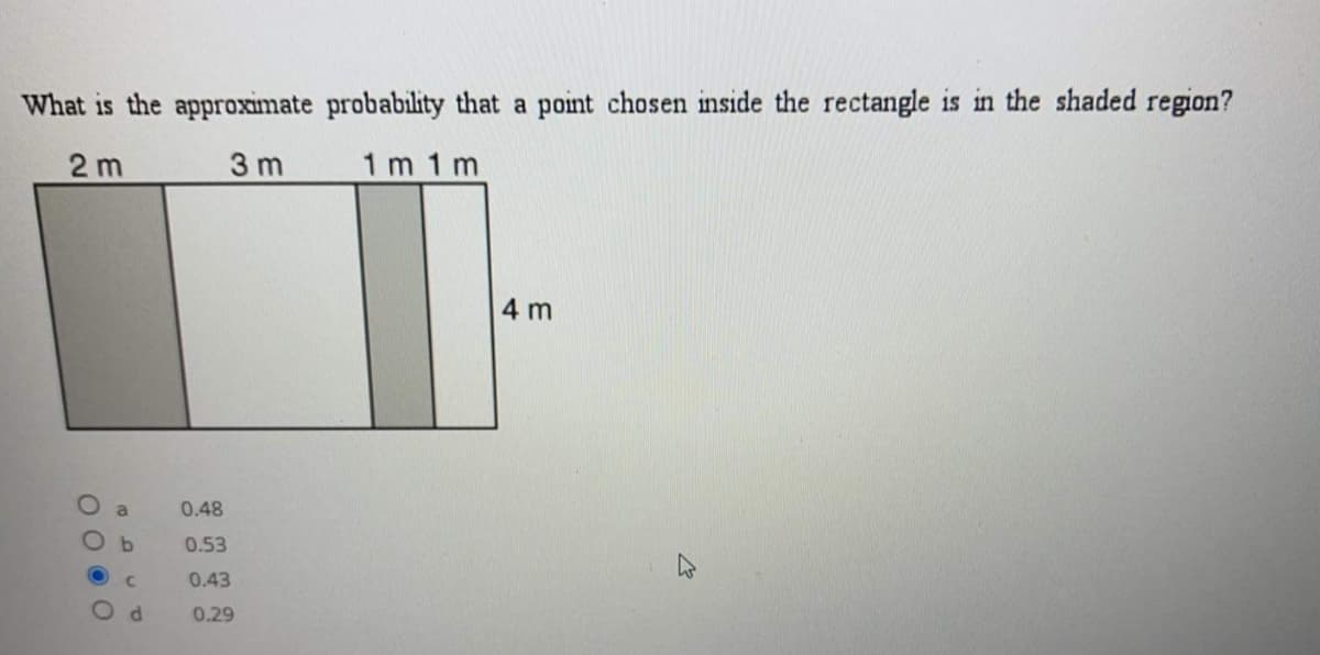 What is the approximate probability that a point chosen inside the rectangle is in the shaded region?
2 m
3 m
1 m 1m
4 m
O a
0.48
b.
0.53
0.43
d.
0.29

