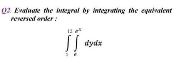 Q2: Evaluate the integral by integrating the equivalent
reversed order :
12 e*
dydx
1 e
