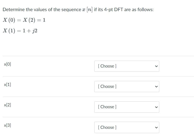 Determine the values of the sequence a [n] if its 4-pt DFT are as follows:
X (0) = X (2) = 1
X (1) = 1+ j2
x[0]
[ Choose ]
x[1]
[ Choose ]
x[2]
[ Choose ]
x[3]
[ Choose ]
>
>
>
>
