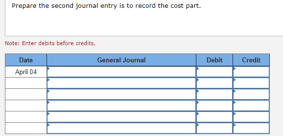 Prepare the second journal entry is to record the cost part.
Note: Enter debits before credits.
Date
April 04
General Journal
Debit
Credit