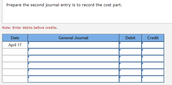 Prepare the second journal entry is to record the cost part.
Note: Enter debits before credits.
Date
April 17
General Journal
Debit
Credit