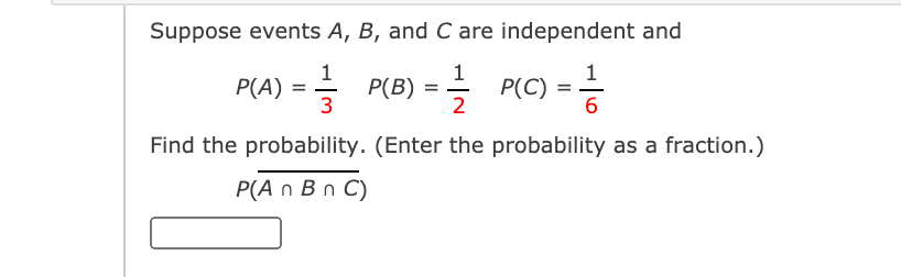 Suppose events A, B, and C are independent and
PIA) - Pe) = RG) -
1
Р(В)
2
1
= -
P(C) =
3
6
Find the probability. (Enter the probability as a fraction.)
P(A n Β n C)
