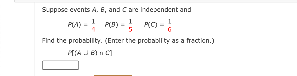 Suppose events A, B, and C are independent and
1
P(A)
+ P(B)
4
+ P(C)
Find the probability. (Enter the probability as a fraction.)
P[(A U B) n C]
