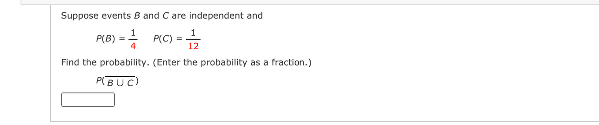 Suppose events B and C are independent and
P(B) = -
1
P(C) =
12
4
Find the probability. (Enter the probability as a fraction.)
P(BUC)
