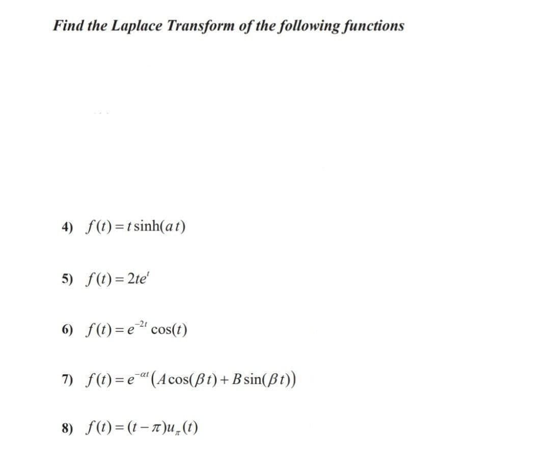 Find the Laplace Transform of the following functions
4) f(t) =t sinh(at)
5) f(t)= 2te'
6) f(t) =e" cos(1)
7) f(t) =e"(Acos(ßt)+ B sin(ßt))
-at
8) f(t)= (t- 7)u„(t)

