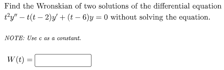 Find the Wronskian of two solutions of the differential equation
t²y" — t(t − 2)y' + (t− 6)y = 0 without solving the equation.
NOTE: Use c as a constant.
W (t)
=