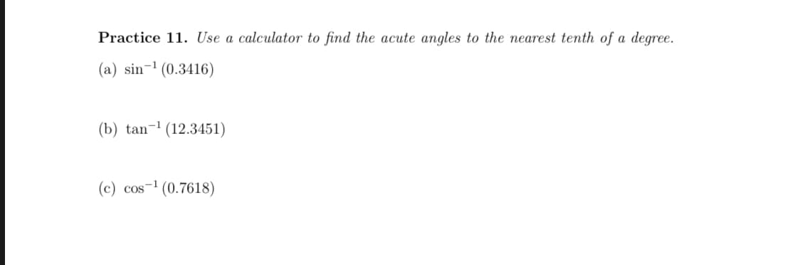 Practice 11. Use a calculator to find the acute angles to the nearest tenth of a degree.
(a) sin-1 (0.3416)
(b) tan-1 (12.3451)
(c) cos-1 (0.7618)
