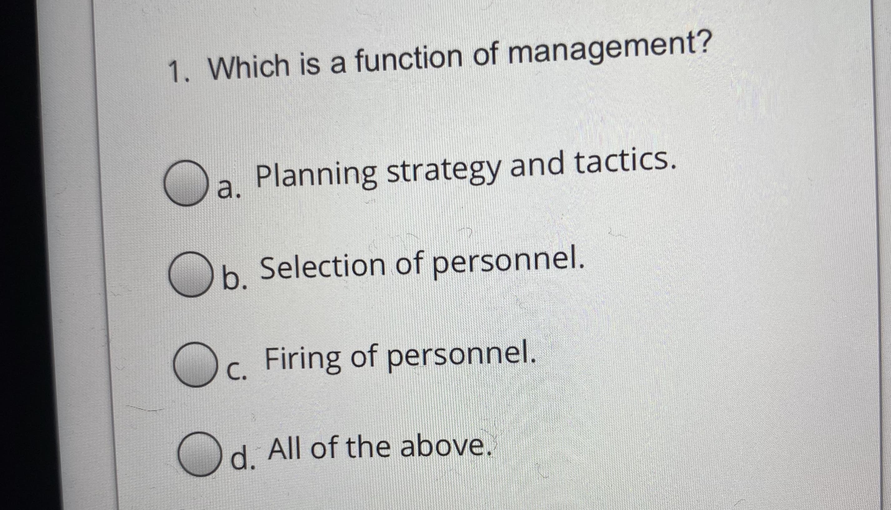 1. Which is a function of management?
a.
Planning strategy and tactics.
Ob Selection of personnel.
b.
Oc. Firing of personnel.
Od. All of the above.
