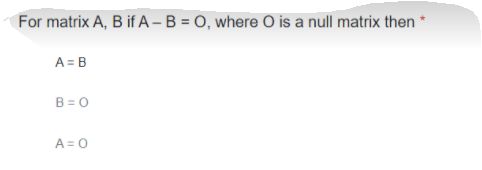 For matrix A, B if A – B = O, where O is a null matrix then *
A = B
B = 0
A = 0
